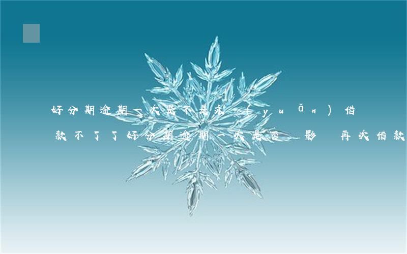 好分期逾期一次是不是永遠(yuǎn)借款不了了，好分期逾期一次是否會影響再次借款？